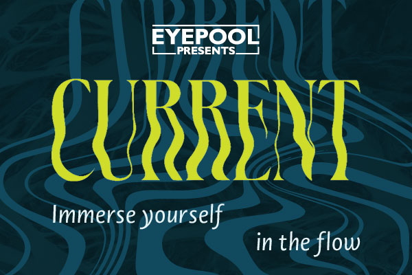 Text reads, “EYEPOOL presents Current. Immerse yourself in the flow